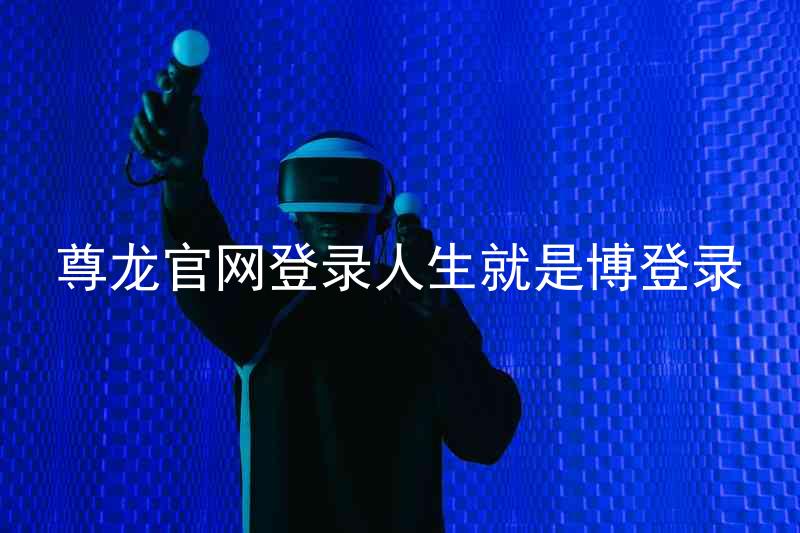 尊龙官网登录人生就是博登录